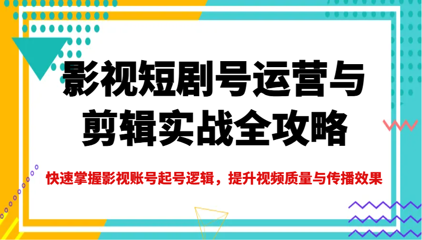 影视短剧号运营与剪辑实战全攻略，快速掌握影视账号起号逻辑，提升视频质量与传播效果-情久项目网