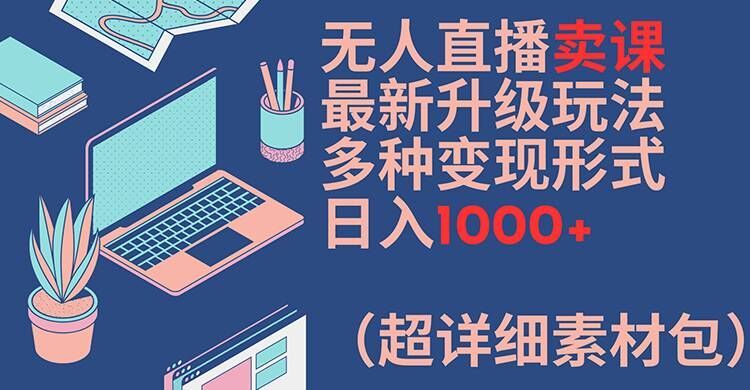 无人直播卖课最新升级玩法，多种变现形式，日入1000+(超详细素材包)【揭秘】-情久项目网