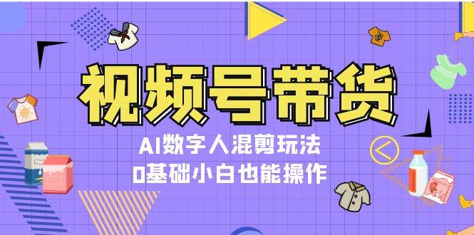 视频号带货，AI数字人混剪玩法，0基础小白也能操作-情久项目网