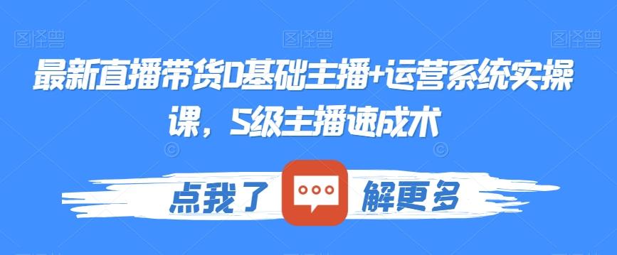 最新直播带货0基础主播+运营系统实操课，S级主播速成术-情久项目网