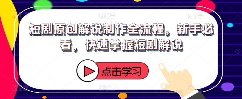 短剧原创解说制作全流程，新手必看，快速掌握短剧解说-情久项目网