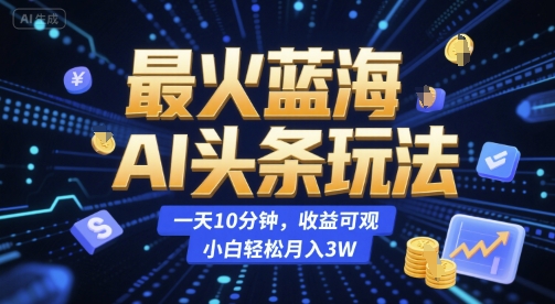 最火蓝海AI头条玩法，一天10分钟，收益可观，小白轻松月入3W【揭秘】-情久项目网