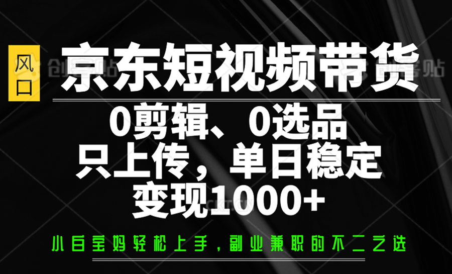 京东短视频带货，0剪辑，0选品，只上传，单日稳定变现1000+-情久项目网