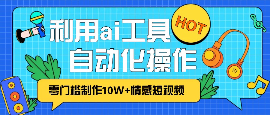 1分钟教你利用ai工具免费制作10W+情感视频,自动化批量操作,效率提升10倍！-情久项目网