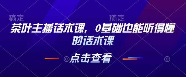 茶叶主播话术课，0基础也能听得懂的话术课-情久项目网