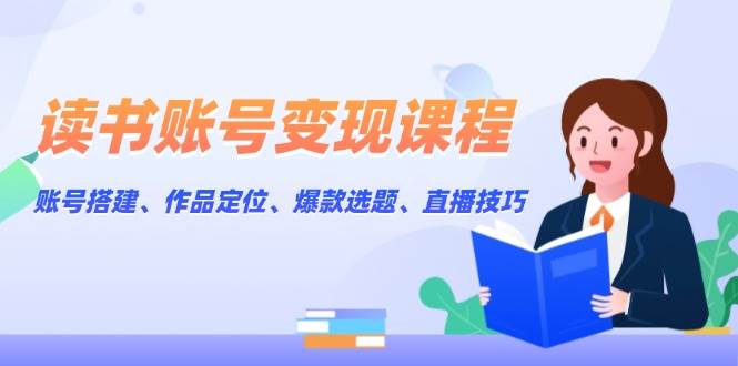 读书账号变现课程：账号搭建、作品定位、爆款选题、直播技巧-情久项目网