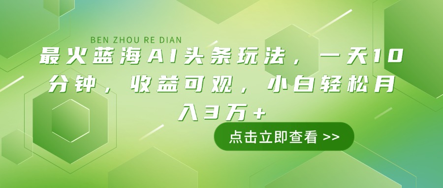 最火蓝海AI头条玩法，一天10分钟，收益可观，小白轻松月入3万+-情久项目网