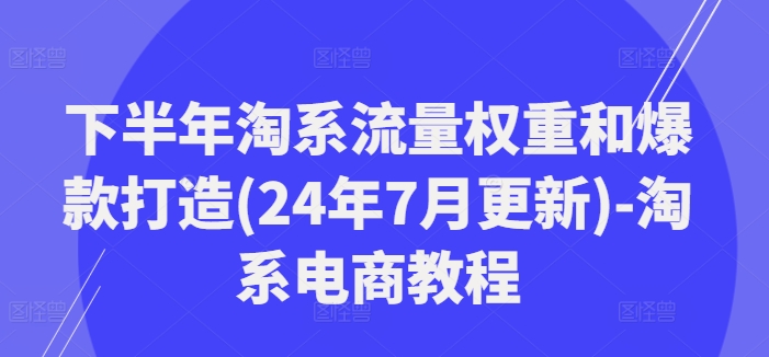 下半年淘系流量权重和爆款打造(24年7月更新)-淘系电商教程-情久项目网