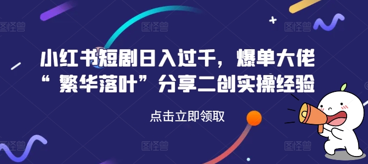 小红书短剧日入过千，爆单大佬“繁华落叶”分享二创实操经验-情久项目网