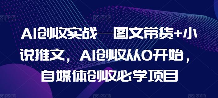 AI创收实战—图文带货+小说推文，AI创收从0开始，自媒体创收必学项目-情久项目网