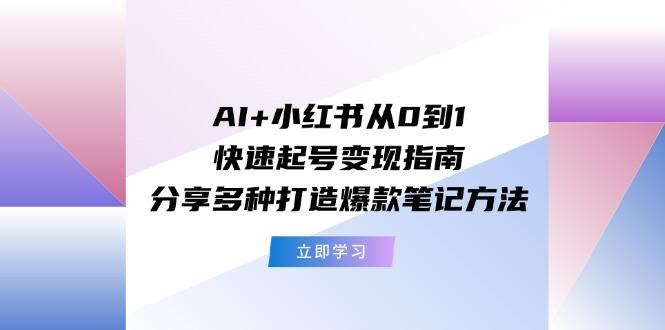 AI+小红书从0到1快速起号变现指南：分享多种打造爆款笔记方法-情久项目网