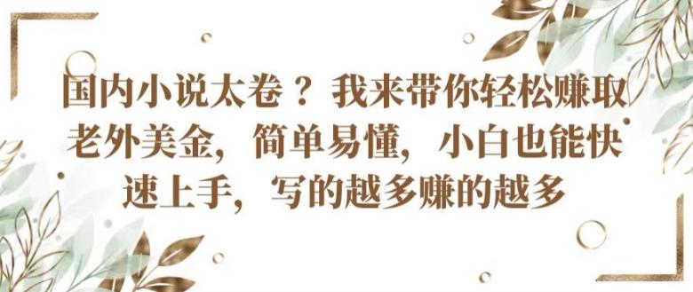 国内小说太卷 ?带你轻松赚取老外美金，简单易懂，小白也能快速上手，写的越多赚的越多【揭秘】-情久项目网
