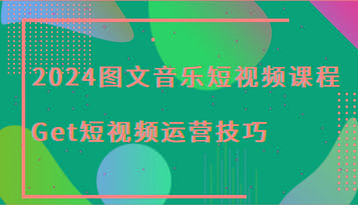 2024图文音乐短视频课程-Get短视频运营技巧-情久项目网