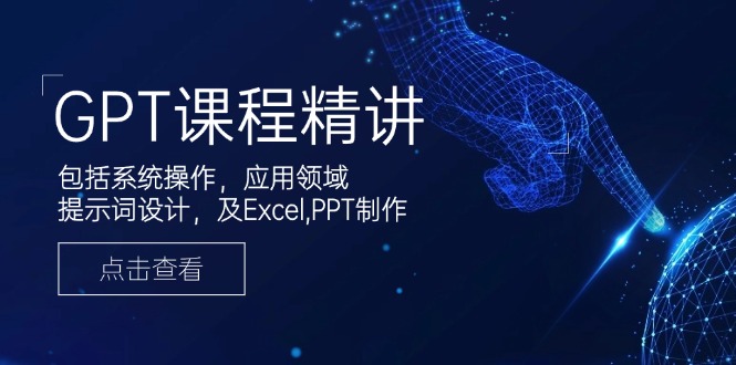 GPT课程精讲，包括系统操作，应用领域，提示词设计，及Excel,PPT制作-情久项目网