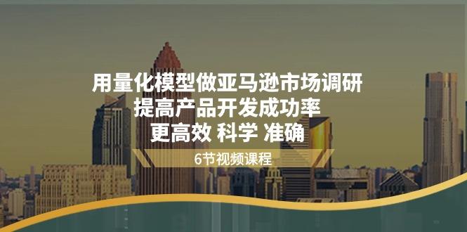用量化 模型做亚马逊 市场调研，提高产品开发成功率  更高效 科学 准确-情久项目网