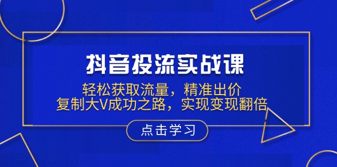抖音投流实战课，轻松获取流量，精准出价，复制大V成功之路，实现变现翻倍-情久项目网