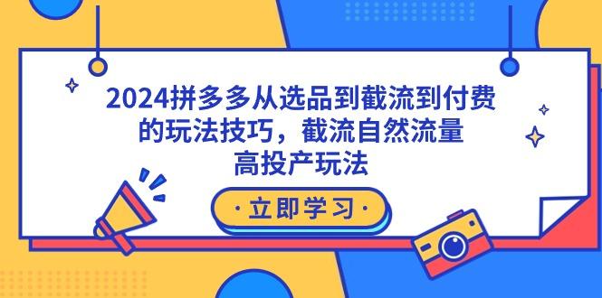 2024拼多多从选品到截流到付费的玩法技巧，截流自然流量玩法，高投产玩法-情久项目网