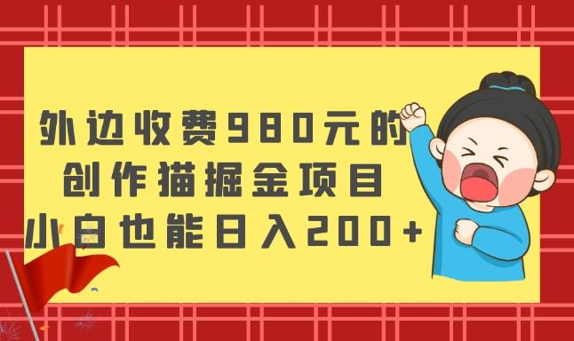 外边收费980元的，创作猫掘金项目，小白也能日入200+-情久项目网