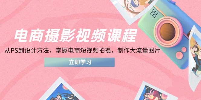 电商摄影视频课程，从PS到设计方法，掌握电商短视频拍摄，制作大流量图片-情久项目网