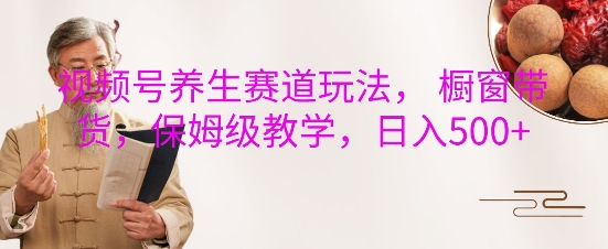 视频号养生赛道玩法， 橱窗带货，保姆级教学，日入5张-情久项目网
