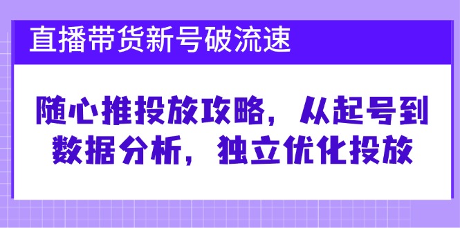 直播带货新号破 流速：随心推投放攻略，从起号到数据分析，独立优化投放-情久项目网