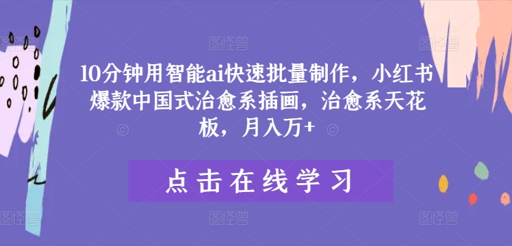 10分钟用智能ai快速批量制作，小红书爆款中国式治愈系插画，治愈系天花板，月入万+【揭秘】-情久项目网