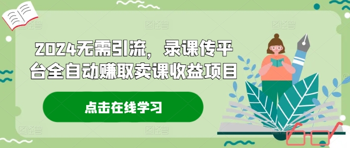 2024无需引流，录课传平台全自动赚取卖课收益项目-情久项目网