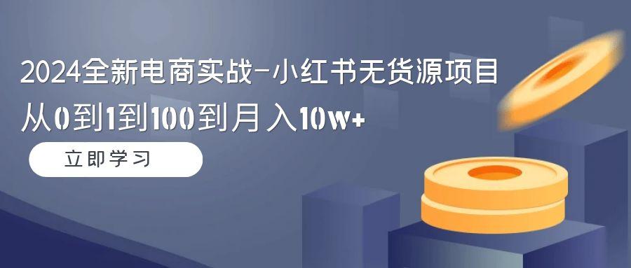 2024全新电商实战-小红书无货源项目：从0到1到100到月入10w+-情久项目网