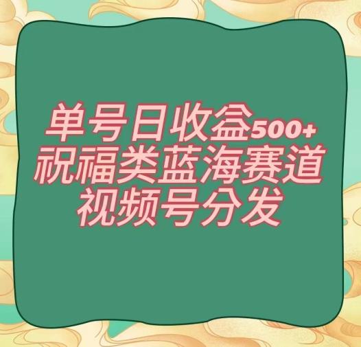 单号日收益500+、祝福类蓝海赛道、视频号分发【揭秘】-情久项目网