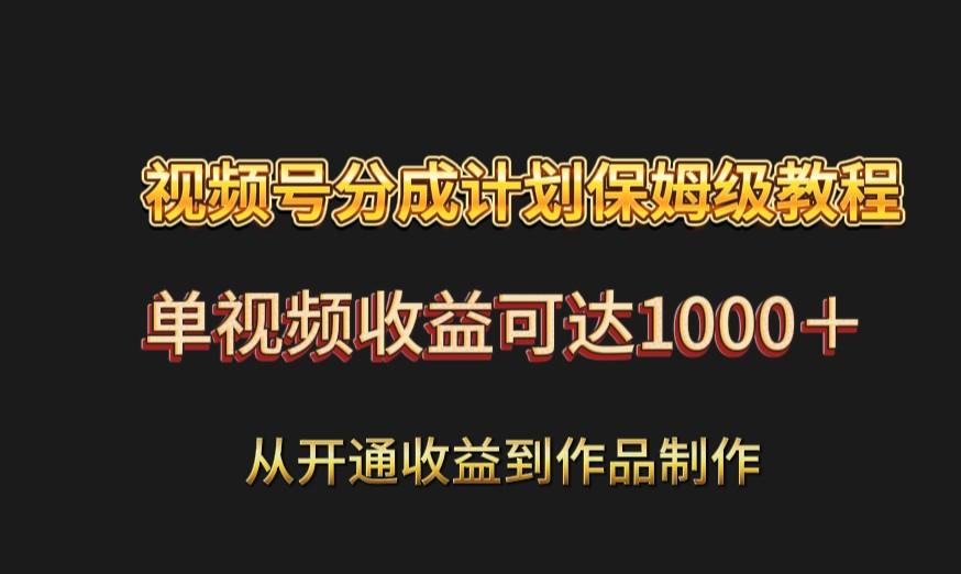 视频号分成计划保姆级教程：从开通收益到作品制作，单视频收益可达1000＋-情久项目网