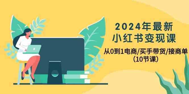 2024年最新小红书变现课，从0到1电商/买手带货/接商单(10节课)-情久项目网