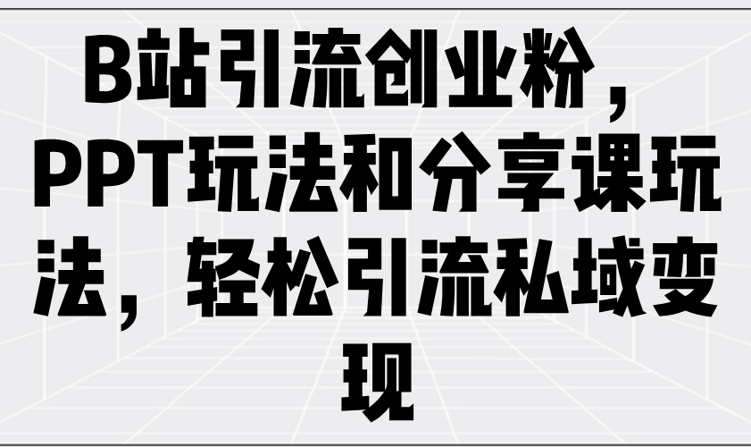 B站引流创业粉，PPT玩法和分享课玩法，轻松引流私域变现-情久项目网