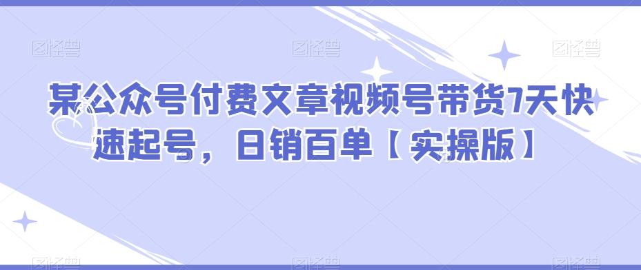 某公众号付费文章视频号带货7天快速起号，日销百单【实操版】-情久项目网