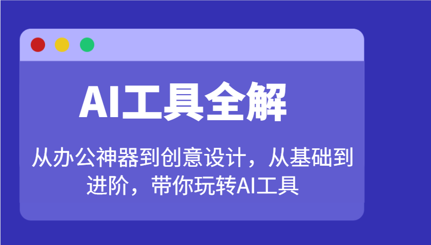 AI工具全解：从办公神器到创意设计，从基础到进阶，带你玩转AI工具-情久项目网