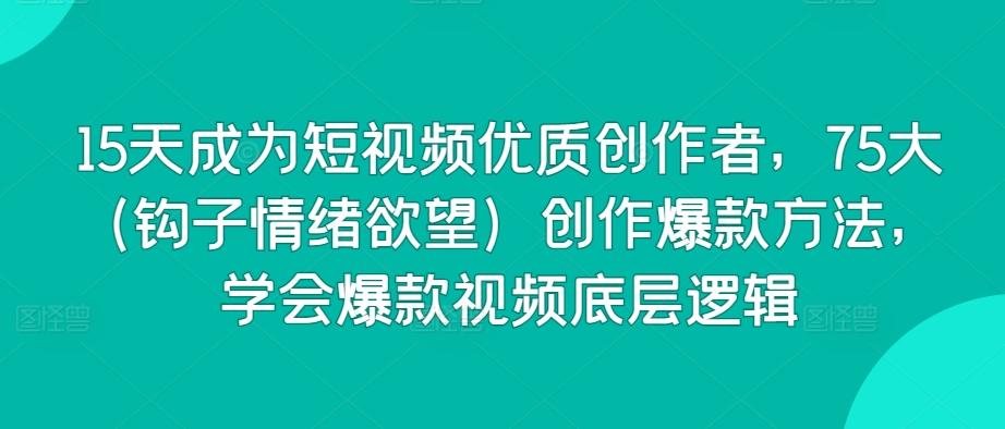 15天成为短视频优质创作者，75大(钩子情绪欲望)创作爆款方法，学会爆款视频底层逻辑-情久项目网