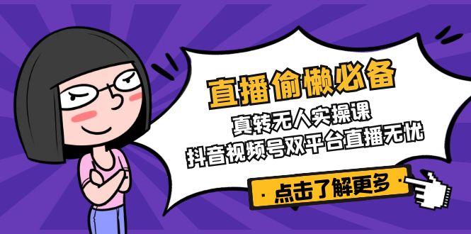 直播偷懒必备！真转无人实操课，抖音视频号双平台直播无忧-情久项目网