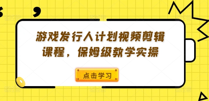 游戏发行人计划视频剪辑课程，保姆级教学实操-情久项目网