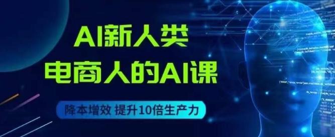 AI新人类-电商人的AI课，用世界先进的AI帮助电商降本增效-情久项目网