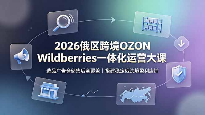 2026俄区跨境OZON Wildberries一体化运营大课，选品广告仓储售后全覆盖，搭建稳定俄跨境盈利店铺-情久项目网