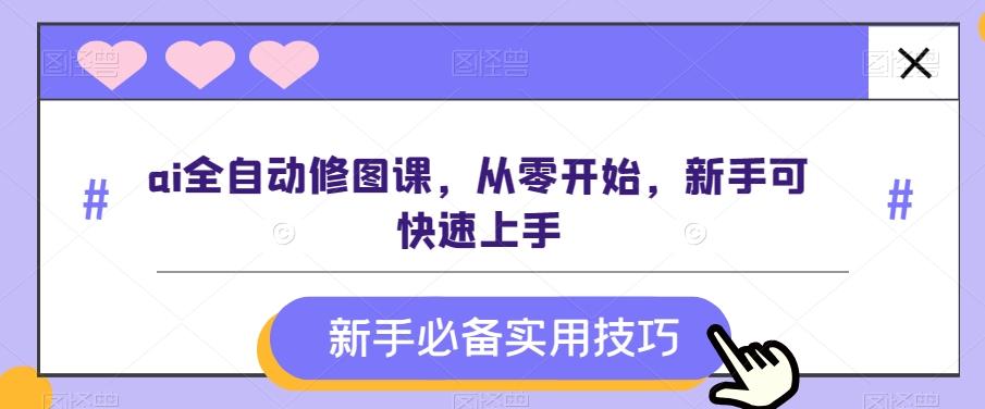 ai全自动修图课，从零开始，新手可快速上手-情久项目网