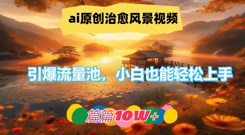 ai原创治愈风景视频，引爆流量池，小白也能轻松上手，篇篇10w+【揭秘】-情久项目网