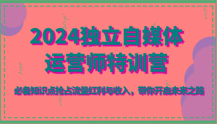 2024独立自媒体运营师特训营-必备知识点抢占流量红利与收入，带你开启未来之路-情久项目网