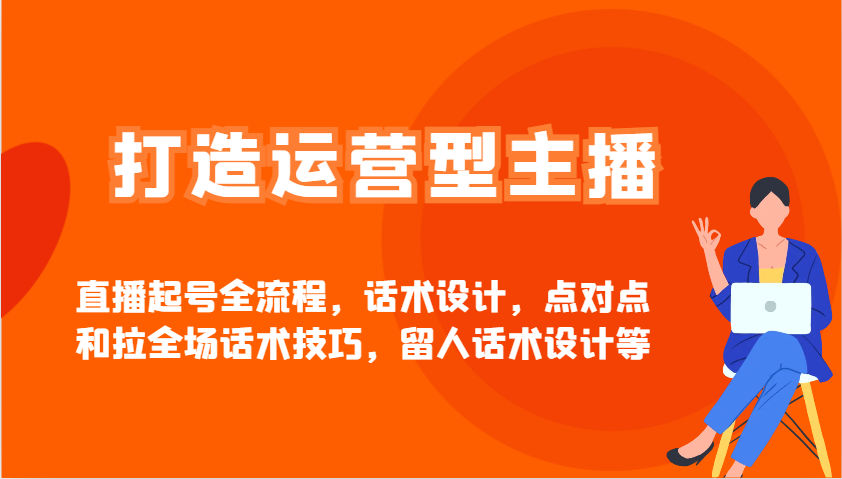 打造运营型主播直播起号全流程，话术设计，点对点和拉全场话术技巧，留人话术设计等-情久项目网