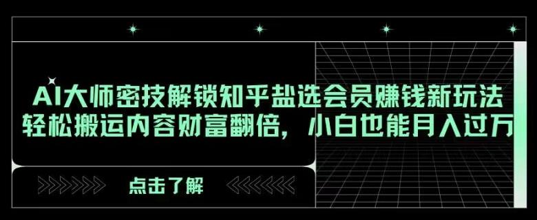 AI大师密技解锁知乎盐选会员赚钱新玩法，轻松搬运内容财富翻倍，小白也能月入过万【揭秘】-情久项目网