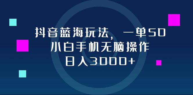 抖音蓝海玩法，一单50，小白手机无脑操作，日入3000+-情久项目网