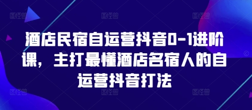 酒店民宿自运营抖音0-1进阶课，主打最懂酒店名宿人的自运营抖音打法-情久项目网