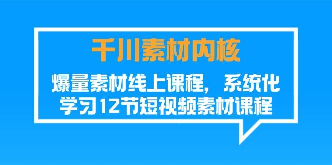 千川素材-内核，爆量素材线上课程，系统化学习12节短视频素材课程-情久项目网