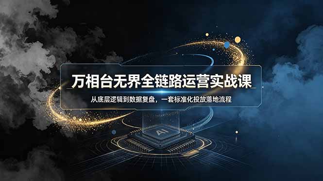 万相台无界全链路运营实战课,从底层逻辑到数据复盘,一套标准化投放落地流程-情久项目网