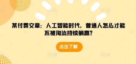 某付费文章：人工智能时代，普通人怎么才能不被淘汰持续躺赢?-情久项目网
