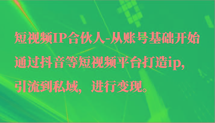短视频IP合伙人-从账号基础开始通过抖音等短视频平台打造ip，引流到私域，进行变现。-情久项目网
